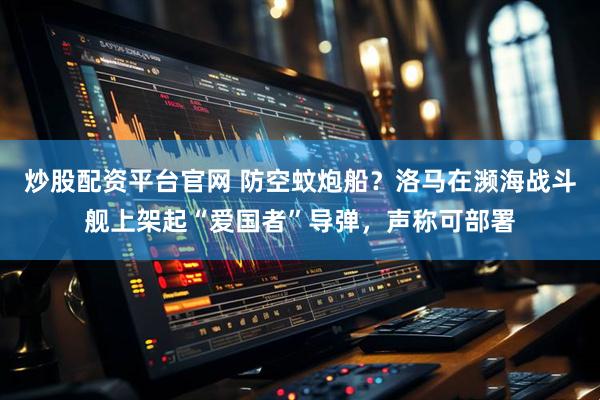 炒股配资平台官网 防空蚊炮船？洛马在濒海战斗舰上架起“爱国者”导弹，声称可部署