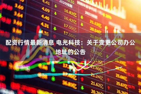 配资行情最新消息 电光科技：关于变更公司办公地址的公告