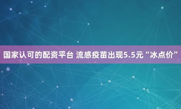 国家认可的配资平台 流感疫苗出现5.5元“冰点价”