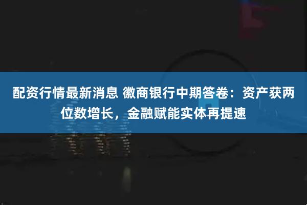 配资行情最新消息 徽商银行中期答卷：资产获两位数增长，金融赋能实体再提速