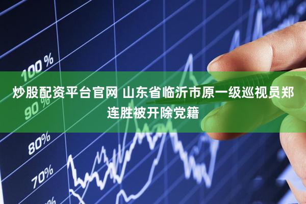 炒股配资平台官网 山东省临沂市原一级巡视员郑连胜被开除党籍