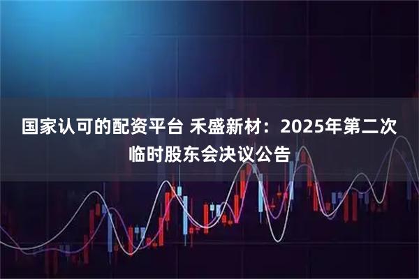 国家认可的配资平台 禾盛新材：2025年第二次临时股东会决议公告