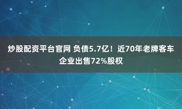 炒股配资平台官网 负债5.7亿！近70年老牌客车企业出售72%股权