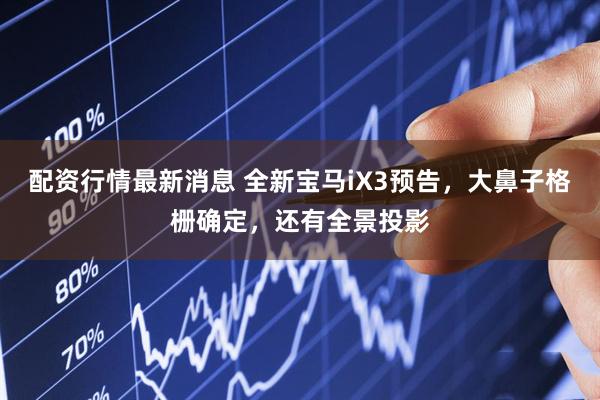 配资行情最新消息 全新宝马iX3预告，大鼻子格栅确定，还有全景投影