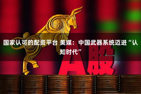 国家认可的配资平台 美媒：中国武器系统迈进“认知时代”