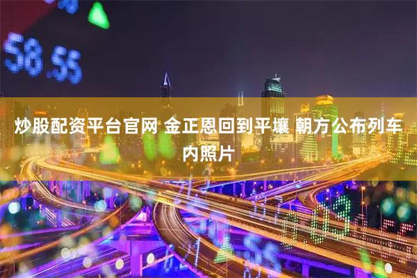 炒股配资平台官网 金正恩回到平壤 朝方公布列车内照片