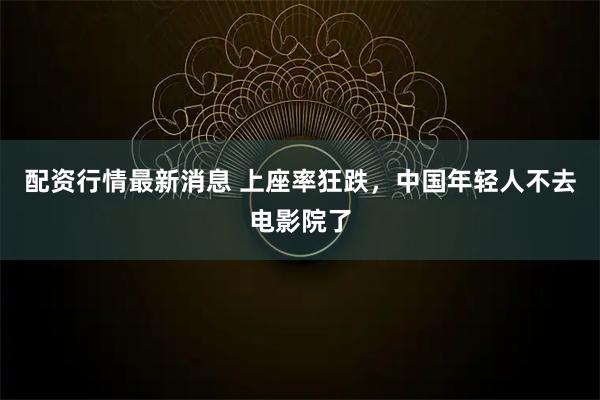配资行情最新消息 上座率狂跌，中国年轻人不去电影院了