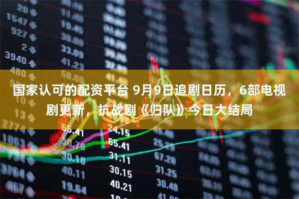 国家认可的配资平台 9月9日追剧日历，6部电视剧更新，抗战剧《归队》今日大结局