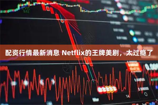 配资行情最新消息 Netflix的王牌美剧，太过瘾了