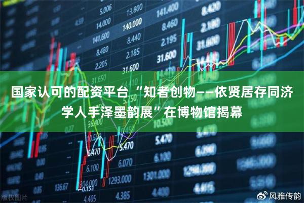 国家认可的配资平台 “知者创物——依贤居存同济学人手泽墨韵展”在博物馆揭幕