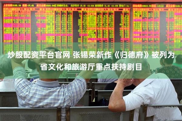 炒股配资平台官网 张锡荣新作《归德府》被列为省文化和旅游厅重点扶持剧目