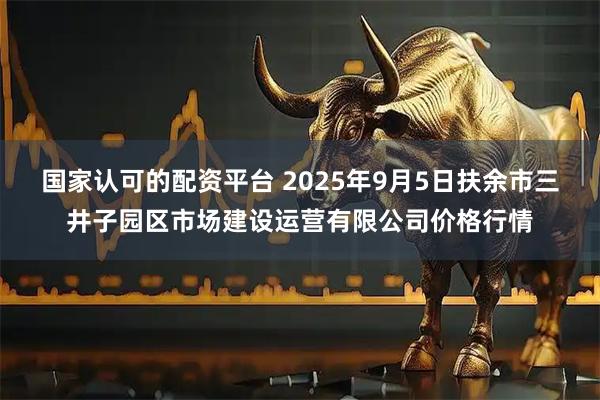 国家认可的配资平台 2025年9月5日扶余市三井子园区市场建设运营有限公司价格行情