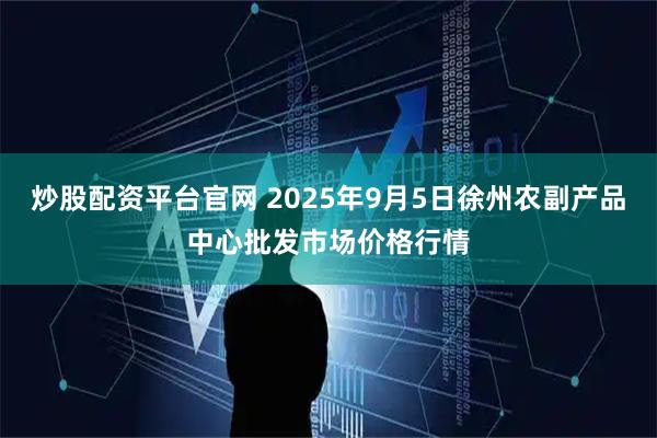 炒股配资平台官网 2025年9月5日徐州农副产品中心批发市场价格行情