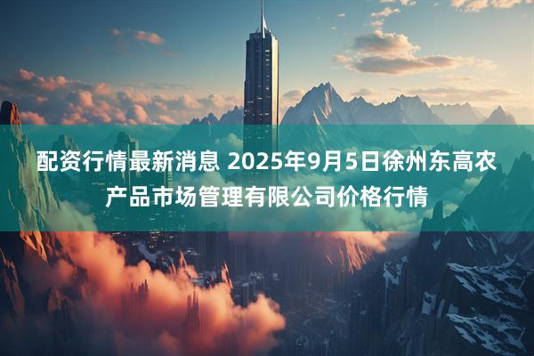 配资行情最新消息 2025年9月5日徐州东高农产品市场管理有限公司价格行情