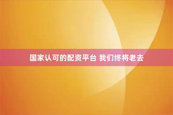 国家认可的配资平台 我们终将老去
