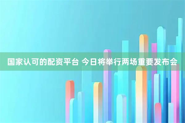 国家认可的配资平台 今日将举行两场重要发布会