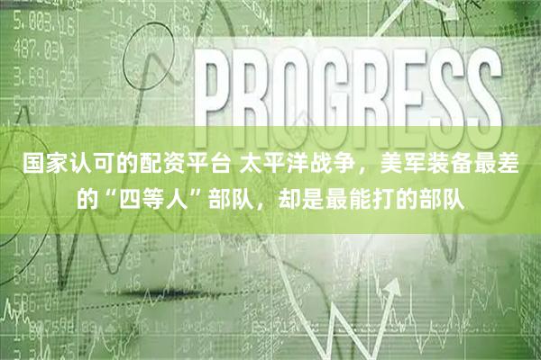 国家认可的配资平台 太平洋战争，美军装备最差的“四等人”部队，却是最能打的部队