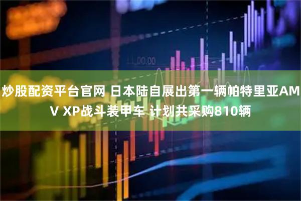 炒股配资平台官网 日本陆自展出第一辆帕特里亚AMV XP战斗装甲车 计划共采购810辆