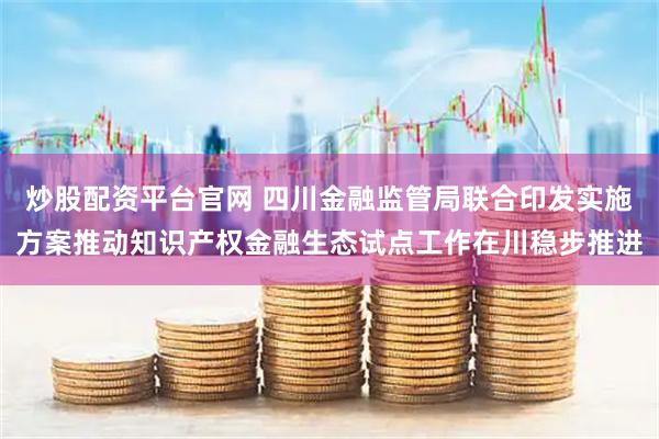 炒股配资平台官网 四川金融监管局联合印发实施方案推动知识产权金融生态试点工作在川稳步推进