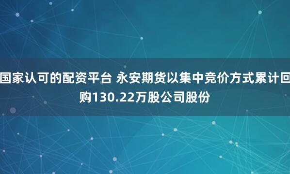 国家认可的配资平台 永安期货以集中竞价方式累计回购130.22万股公司股份