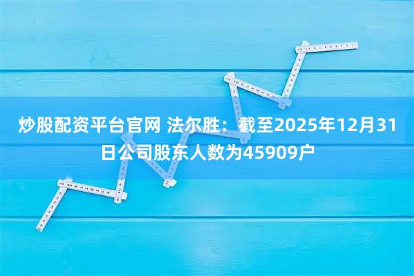 炒股配资平台官网 法尔胜：截至2025年12月31日公司股东人数为45909户