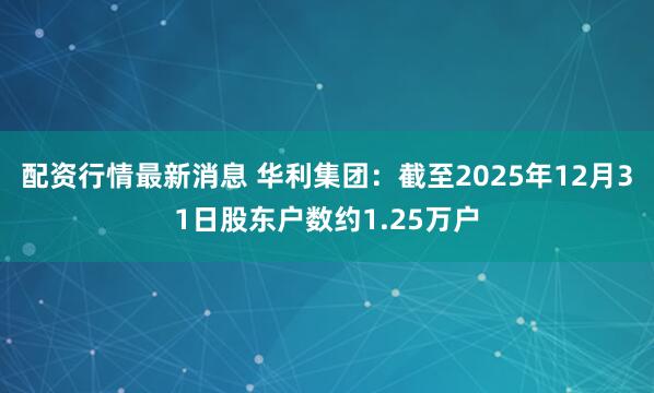 配资行情最新消息 华利集团：截至2025年12月31日股东户数约1.25万户