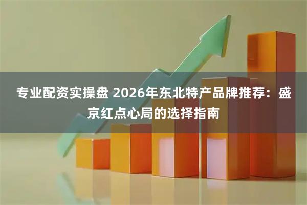 专业配资实操盘 2026年东北特产品牌推荐：盛京红点心局的选择指南