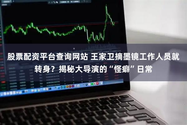 股票配资平台查询网站 王家卫摘墨镜工作人员就转身？揭秘大导演的“怪癖”日常