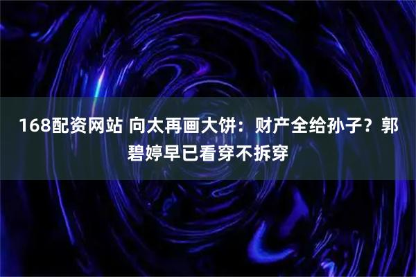 168配资网站 向太再画大饼：财产全给孙子？郭碧婷早已看穿不拆穿