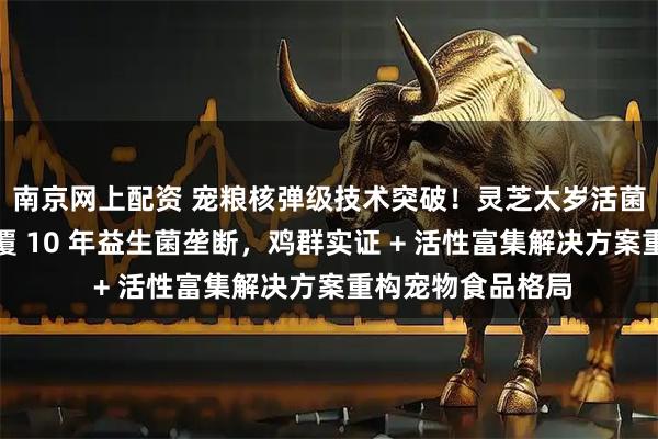 南京网上配资 宠粮核弹级技术突破！灵芝太岁活菌专利原料配方颠覆 10 年益生菌垄断，鸡群实证 + 活性富集解决方案重构宠物食品格局