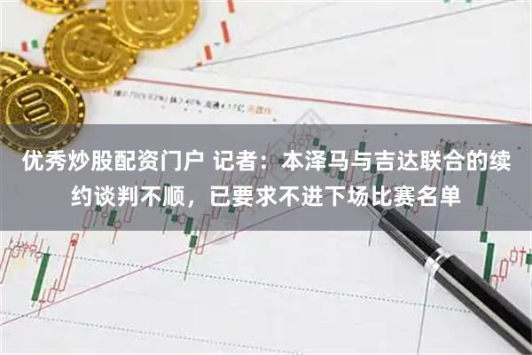优秀炒股配资门户 记者：本泽马与吉达联合的续约谈判不顺，已要求不进下场比赛名单