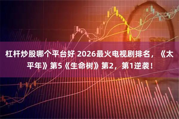 杠杆炒股哪个平台好 2026最火电视剧排名，《太平年》第5《生命树》第2，第1逆袭！