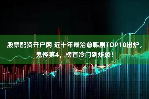 股票配资开户网 近十年最治愈韩剧TOP10出炉,鬼怪第4,榜首冷门到炸裂!
