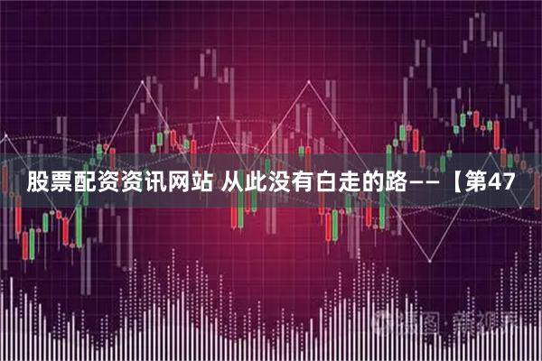 股票配资资讯网站 从此没有白走的路——【第47