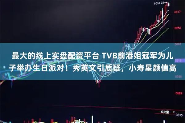 最大的线上实盘配资平台 TVB前港姐冠军为儿子举办生日派对！秀英文引质疑，小寿星颜值高