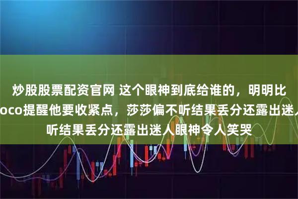 炒股股票配资官网 这个眼神到底给谁的，明明比赛时丢了分，Coco提醒他要收紧点，莎莎偏不听结果丢分还露出迷人眼神令人笑哭