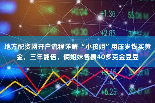 地方配资网开户流程详解 “小孩姐”用压岁钱买黄金，三年翻倍，俩姐妹各攒40多克金豆豆