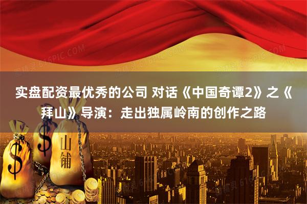 实盘配资最优秀的公司 对话《中国奇谭2》之《拜山》导演:走出独属岭南的创作之路