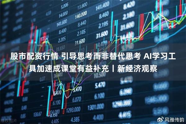 股市配资行情 引导思考而非替代思考 AI学习工具加速成课堂有益补充丨新经济观察