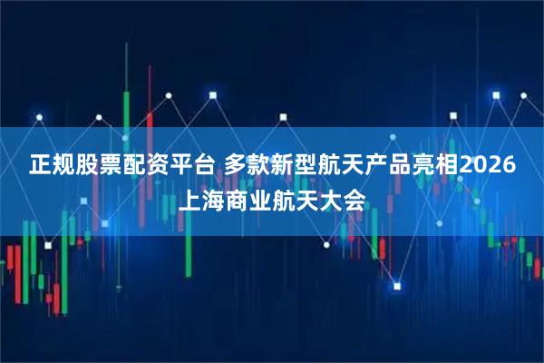 正规股票配资平台 多款新型航天产品亮相2026上海商业航天大会