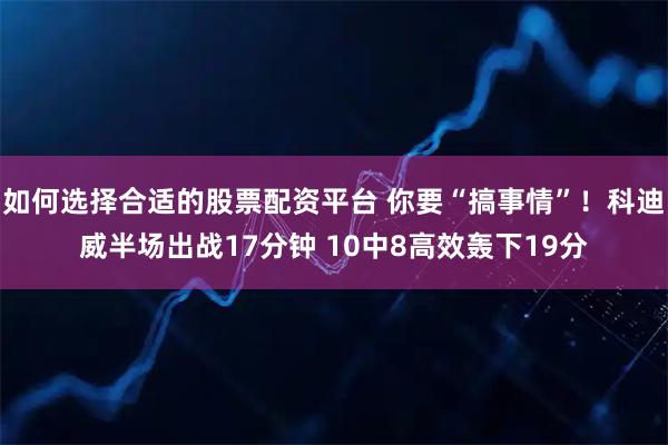 如何选择合适的股票配资平台 你要“搞事情”！科迪威半场出战17分钟 10中8高效轰下19分