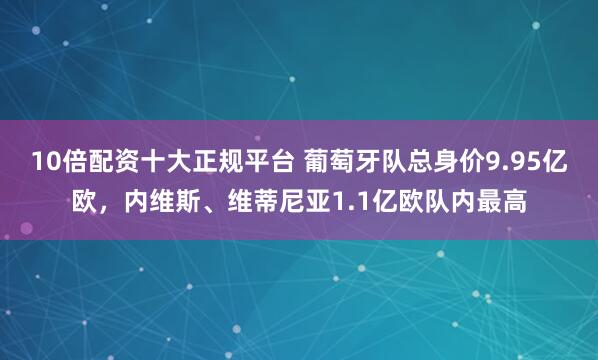 10倍配资十大正规平台 葡萄牙队总身价9.95亿欧,内维斯、维蒂尼亚1.1亿欧队内最高