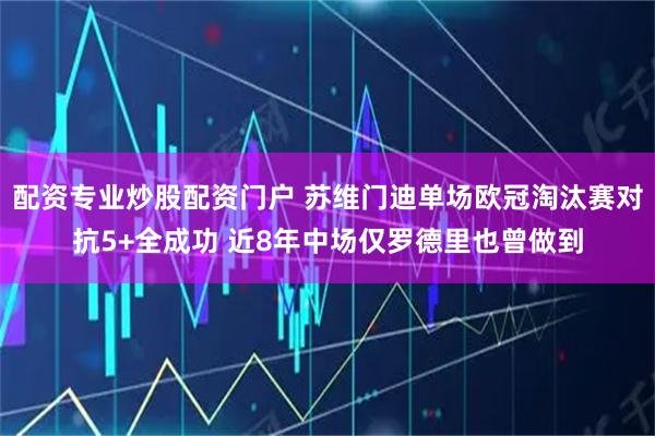 配资专业炒股配资门户 苏维门迪单场欧冠淘汰赛对抗5+全成功 近8年中场仅罗德里也曾做到