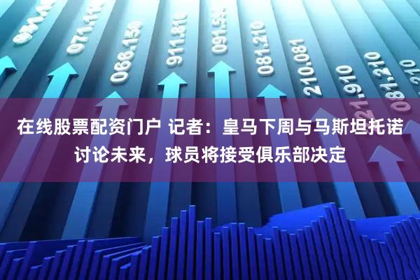 在线股票配资门户 记者：皇马下周与马斯坦托诺讨论未来，球员将接受俱乐部决定