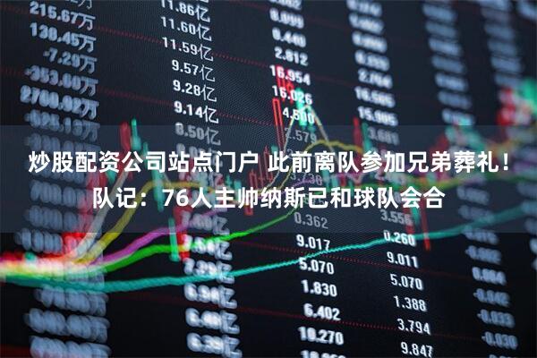 炒股配资公司站点门户 此前离队参加兄弟葬礼！队记：76人主帅纳斯已和球队会合