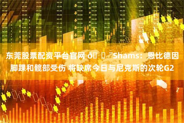 东莞股票配资平台官网 🚨Shams：恩比德因脚踝和髋部受伤 将缺席今日与尼克斯的次轮G2