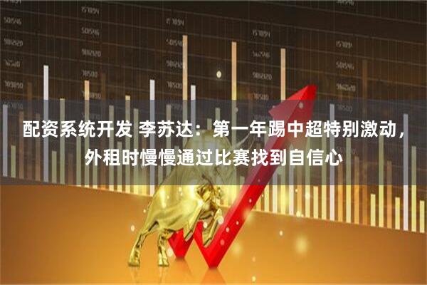 配资系统开发 李苏达：第一年踢中超特别激动，外租时慢慢通过比赛找到自信心