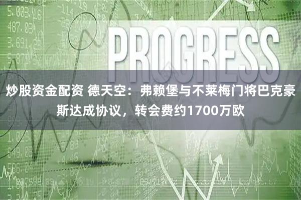 炒股资金配资 德天空：弗赖堡与不莱梅门将巴克豪斯达成协议，转会费约1700万欧