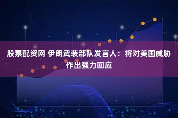 股票配资网 伊朗武装部队发言人：将对美国威胁作出强力回应