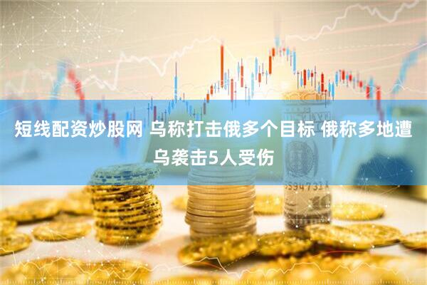 短线配资炒股网 乌称打击俄多个目标 俄称多地遭乌袭击5人受伤
